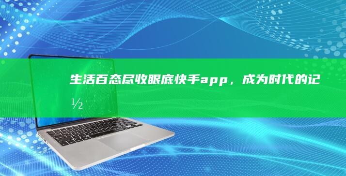 生活百态尽收眼底：快手app，成为时代的记录者和见证者